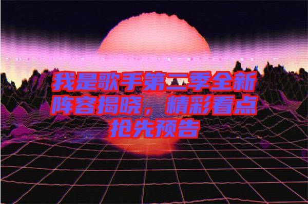 我是歌手第二季全新陣容揭曉，精彩看點(diǎn)搶先預(yù)告