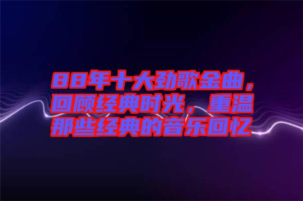 88年十大勁歌金曲，回顧經(jīng)典時(shí)光，重溫那些經(jīng)典的音樂(lè)回憶