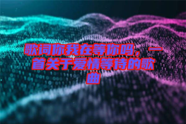 歌詞你我在等你嗎，一首關(guān)于愛情等待的歌曲