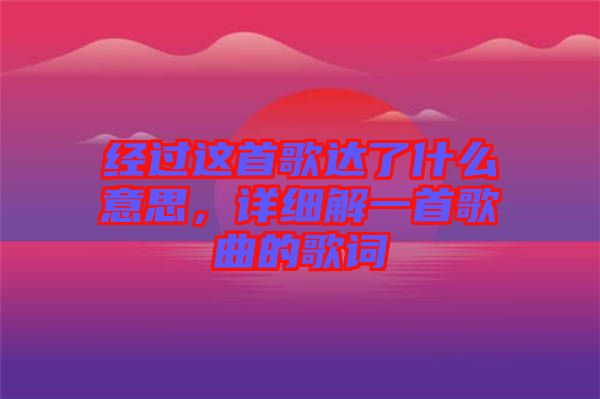 經(jīng)過這首歌達了什么意思，詳細解一首歌曲的歌詞