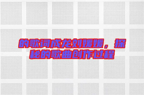 的歌詞成龍劉媛媛，探秘的歌曲創(chuàng)作過程