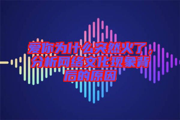 愛你為什么突然火了，分析網(wǎng)絡(luò)文化現(xiàn)象背后的原因