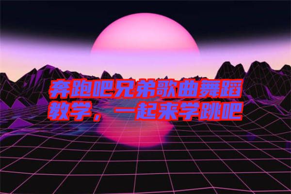 奔跑吧兄弟歌曲舞蹈教學(xué)，一起來學(xué)跳吧
