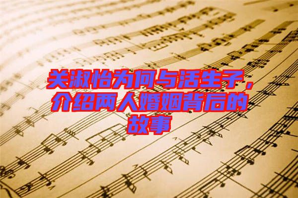 關(guān)淑怡為何與活生子，介紹兩人婚姻背后的故事