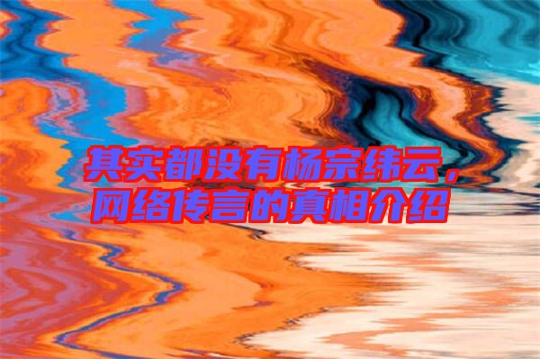 其實(shí)都沒(méi)有楊宗緯云，網(wǎng)絡(luò)傳言的真相介紹