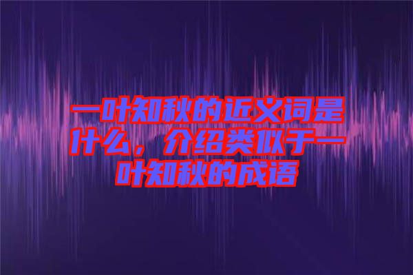 一葉知秋的近義詞是什么，介紹類似于一葉知秋的成語