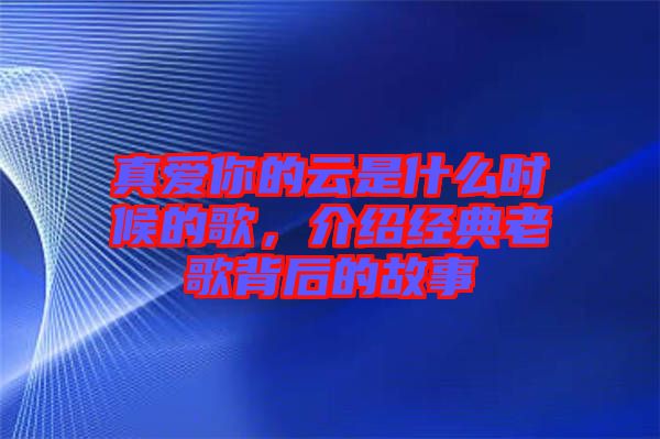 真愛你的云是什么時候的歌，介紹經(jīng)典老歌背后的故事