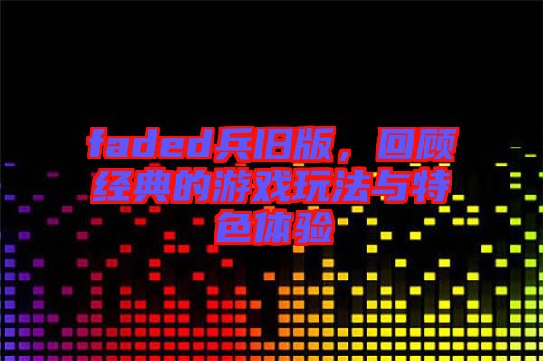 faded兵舊版，回顧經(jīng)典的游戲玩法與特色體驗