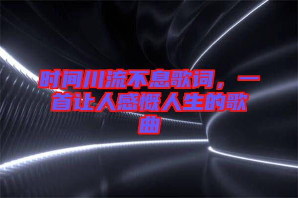 時(shí)間川流不息歌詞，一首讓人感慨人生的歌曲