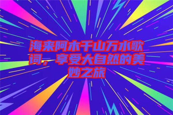 海來阿木千山萬水歌詞，享受大自然的美妙之旅