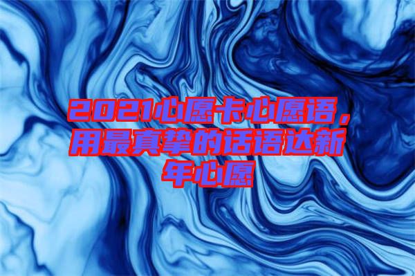 2021心愿卡心愿語(yǔ)，用最真摯的話語(yǔ)達(dá)新年心愿