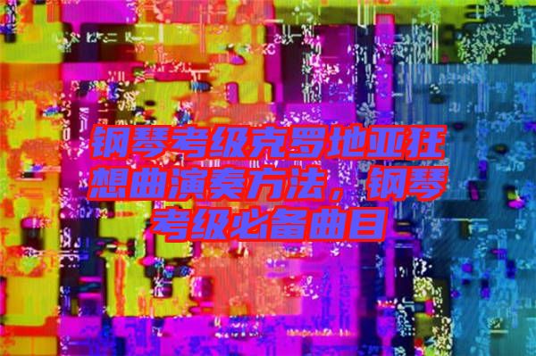 鋼琴考級克羅地亞狂想曲演奏方法，鋼琴考級必備曲目