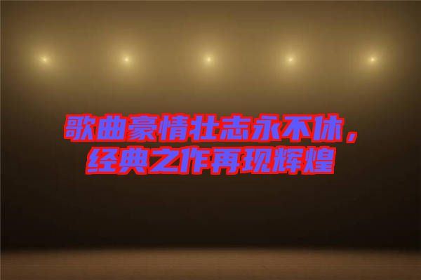 歌曲豪情壯志永不休，經(jīng)典之作再現(xiàn)輝煌