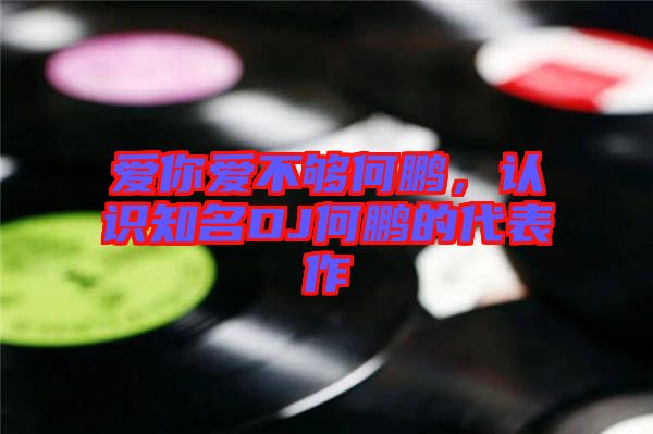 愛你愛不夠何鵬，認識知名DJ何鵬的代表作