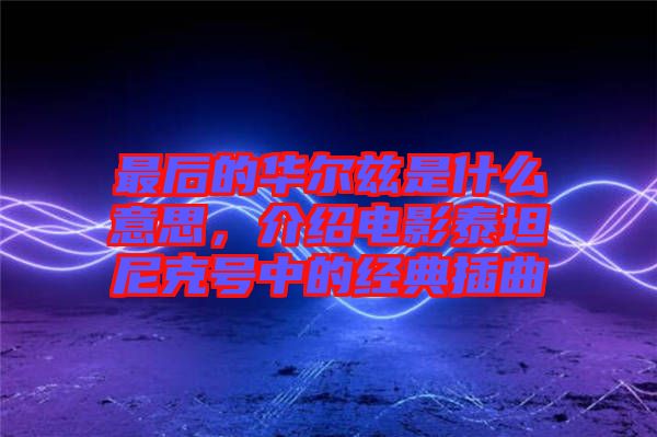 最后的華爾茲是什么意思，介紹電影泰坦尼克號中的經(jīng)典插曲