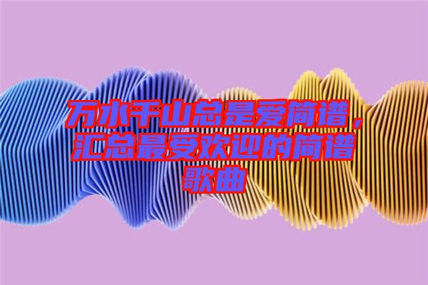 萬水千山總是愛簡譜，匯總最受歡迎的簡譜歌曲