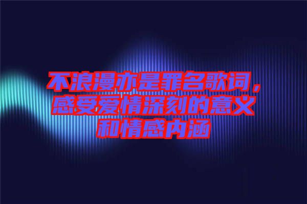 不浪漫亦是罪名歌詞，感受愛情深刻的意義和情感內(nèi)涵