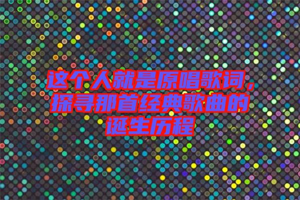 這個(gè)人就是原唱歌詞，探尋那首經(jīng)典歌曲的誕生歷程