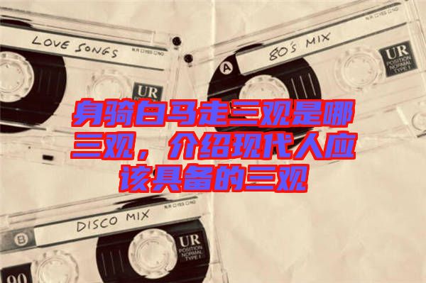 身騎白馬走三觀是哪三觀，介紹現(xiàn)代人應(yīng)該具備的三觀