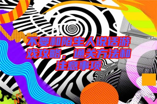 不要和陌生人說話游戲攻略，通關方法和注意事項