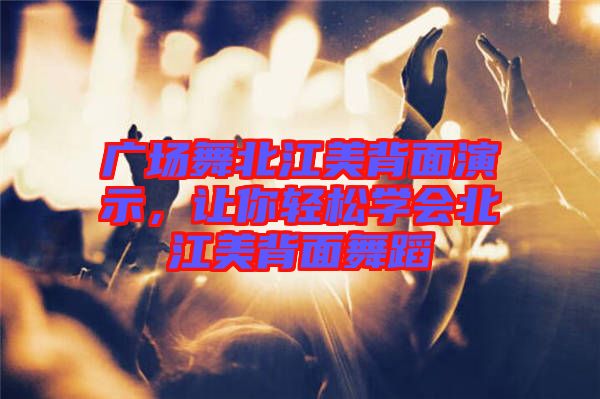 廣場舞北江美背面演示，讓你輕松學(xué)會北江美背面舞蹈