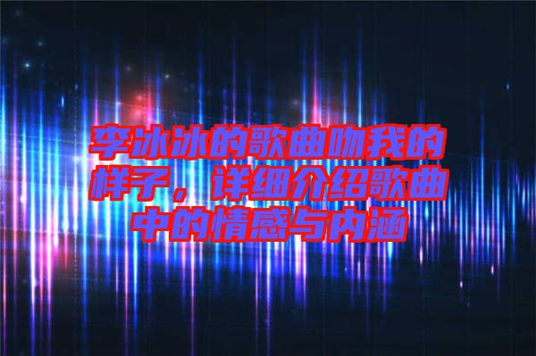 李冰冰的歌曲吻我的樣子，詳細(xì)介紹歌曲中的情感與內(nèi)涵