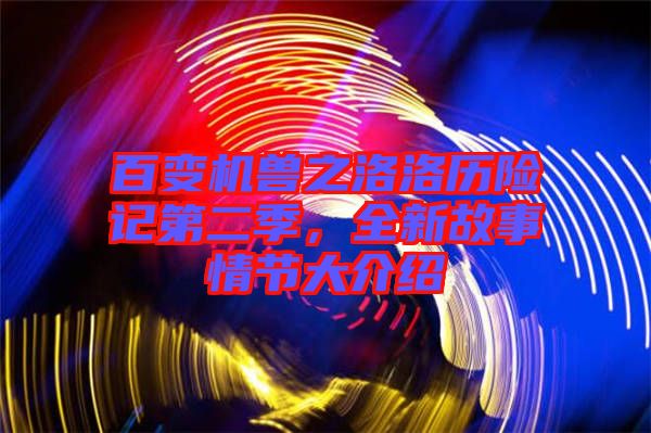 百變機(jī)獸之洛洛歷險記第二季，全新故事情節(jié)大介紹