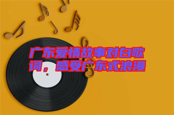 廣東愛情故事對白歌詞，感受廣東式浪漫