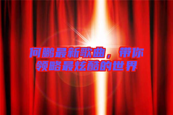 何鵬最新歌曲，帶你領(lǐng)略最炫酷的世界