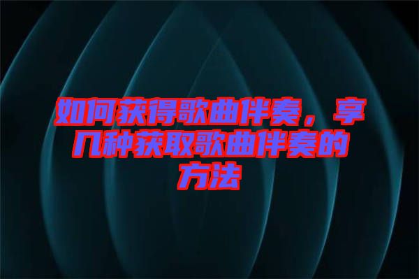 如何獲得歌曲伴奏，享幾種獲取歌曲伴奏的方法