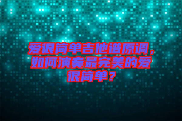 愛(ài)很簡(jiǎn)單吉他譜原調(diào)，如何演奏最完美的愛(ài)很簡(jiǎn)單？