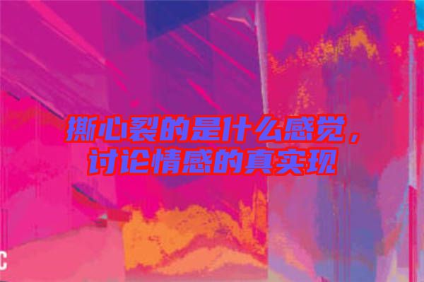 撕心裂的是什么感覺(jué)，討論情感的真實(shí)現(xiàn)