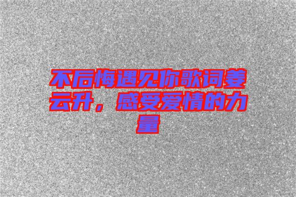 不后悔遇見你歌詞姜云升，感受愛情的力量