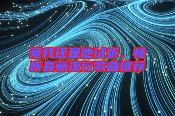 愛(ài)我還是他試聽(tīng)，暢聽(tīng)最新流行歌曲推薦