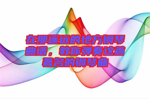 在那遙遠(yuǎn)的地方鋼琴曲譜，教你彈奏這首著名的鋼琴曲