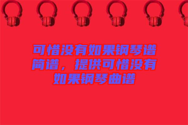 可惜沒(méi)有如果鋼琴譜簡(jiǎn)譜，提供可惜沒(méi)有如果鋼琴曲譜