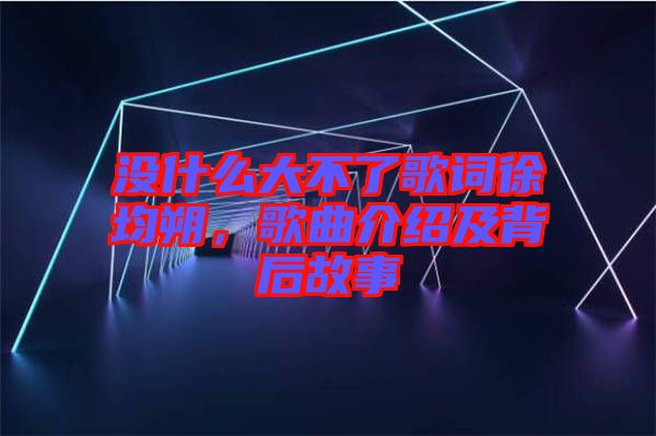 沒(méi)什么大不了歌詞徐均朔，歌曲介紹及背后故事