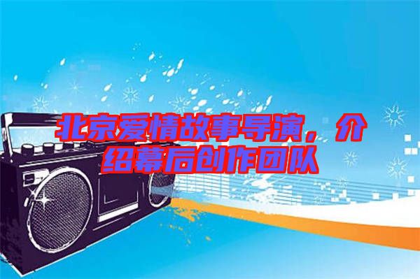 北京愛情故事導(dǎo)演，介紹幕后創(chuàng)作團(tuán)隊(duì)