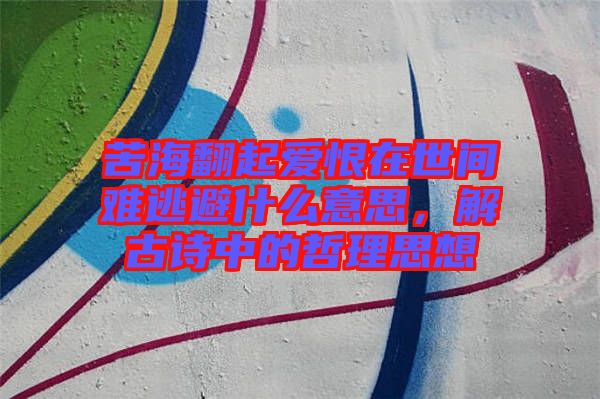苦海翻起愛恨在世間難逃避什么意思，解古詩中的哲理思想