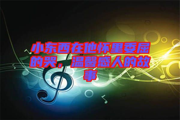 小東西在他懷里委屈的哭，溫馨感人的故事