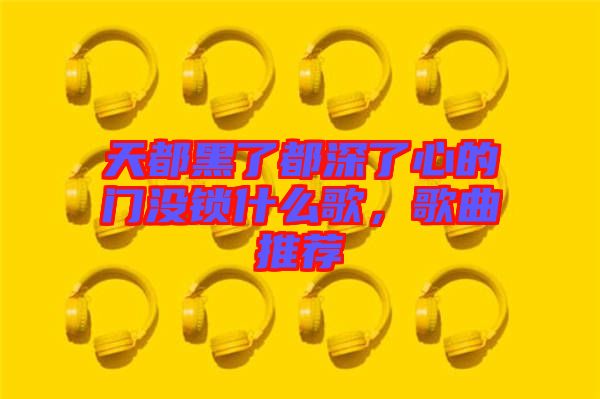 天都黑了都深了心的門沒鎖什么歌，歌曲推薦