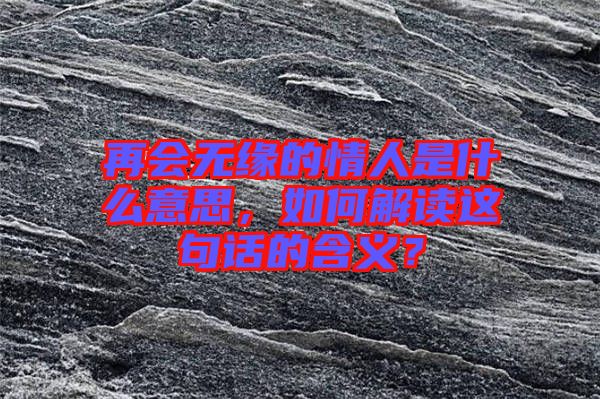再會無緣的情人是什么意思，如何解讀這句話的含義？