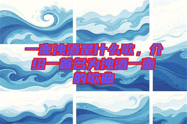 一壺濁酒是什么歌，介紹一首名為濁酒一壺的歌曲