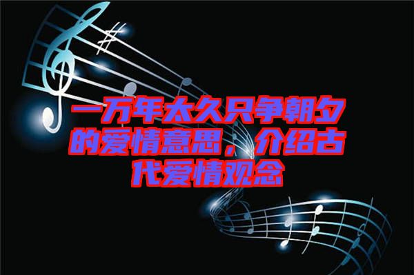 一萬年太久只爭朝夕的愛情意思，介紹古代愛情觀念