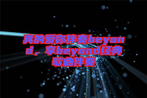 真的愛你伴奏beyond，享beyond經(jīng)典歌曲伴奏