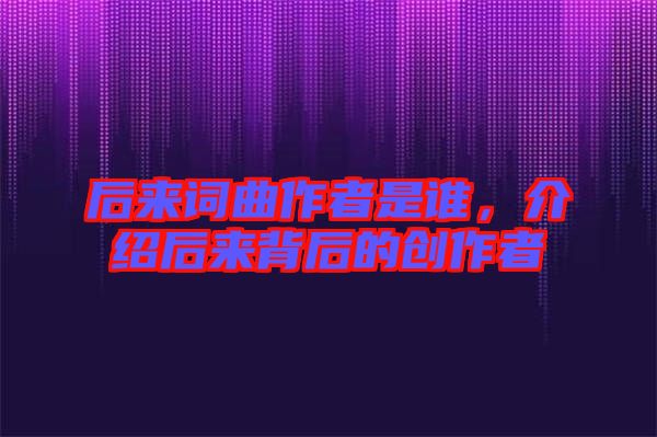 后來(lái)詞曲作者是誰(shuí)，介紹后來(lái)背后的創(chuàng)作者
