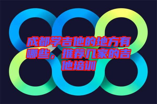成都學(xué)吉他的地方有哪些，推薦幾家的吉他培訓(xùn)