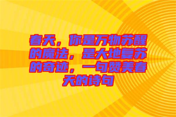 春天，你是萬物蘇醒的魔法，是大地復(fù)蘇的奇跡，一句贊美春天的詩句