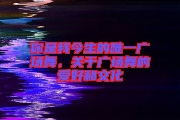 你是我今生的唯一廣場(chǎng)舞，關(guān)于廣場(chǎng)舞的愛好和文化