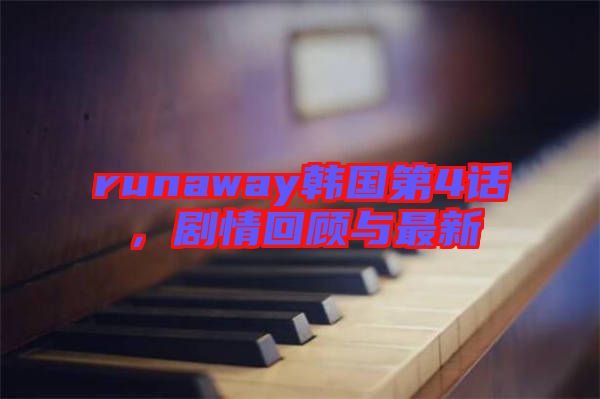 runaway韓國第4話，劇情回顧與最新